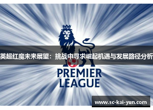 英超红魔未来展望：挑战中寻求崛起机遇与发展路径分析