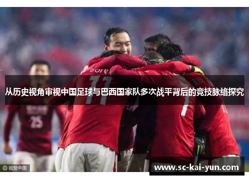 从历史视角审视中国足球与巴西国家队多次战平背后的竞技脉络探究 从历史视角审视中国足球与巴西国家队多次战平背后的竞技脉络探究