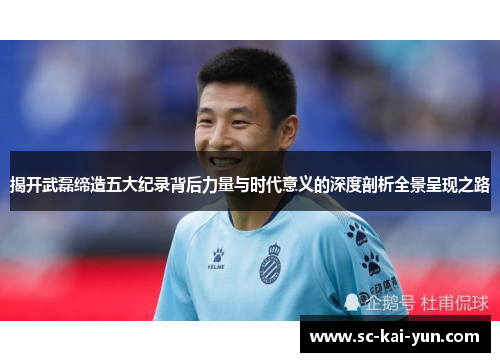 揭开武磊缔造五大纪录背后力量与时代意义的深度剖析全景呈现之路