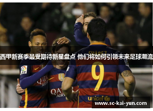 西甲新赛季最受期待新星盘点 他们将如何引领未来足球潮流 西甲新赛季最受期待新星盘点 他们将如何引领未来足球潮流