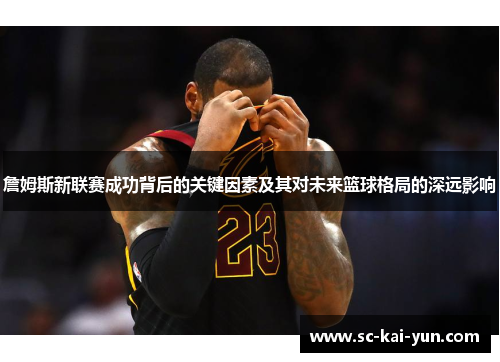詹姆斯新联赛成功背后的关键因素及其对未来篮球格局的深远影响 詹姆斯新联赛成功背后的关键因素及其对未来篮球格局的深远影响