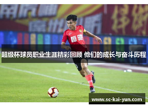 超级杯球员职业生涯精彩回顾 他们的成长与奋斗历程
