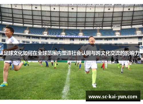 足球文化如何在全球范围内塑造社会认同与跨文化交流的影响力