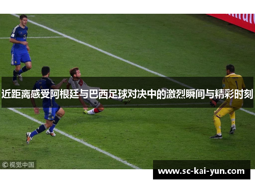 近距离感受阿根廷与巴西足球对决中的激烈瞬间与精彩时刻