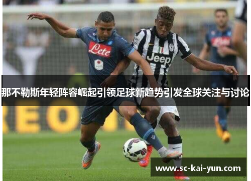 那不勒斯年轻阵容崛起引领足球新趋势引发全球关注与讨论 那不勒斯年轻阵容崛起引领足球新趋势引发全球关注与讨论