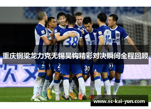 重庆铜梁龙力克无锡吴钩精彩对决瞬间全程回顾