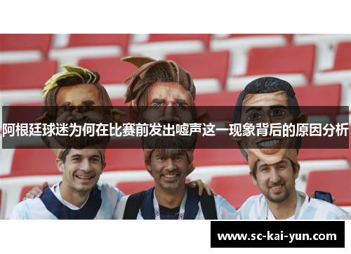 阿根廷球迷为何在比赛前发出嘘声这一现象背后的原因分析 阿根廷球迷为何在比赛前发出嘘声这一现象背后的原因分析