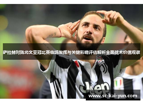 萨拉赫对阵尤文亚冠比赛临场发挥与关键影响评估解析全面战术价值观察