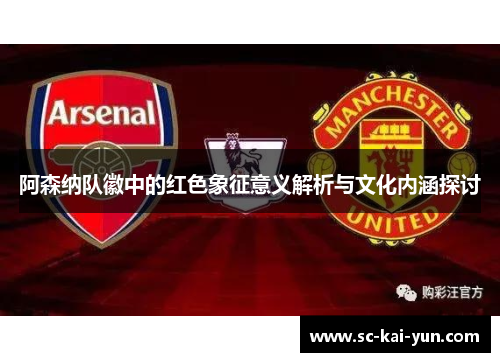 阿森纳队徽中的红色象征意义解析与文化内涵探讨 阿森纳队徽中的红色象征意义解析与文化内涵探讨