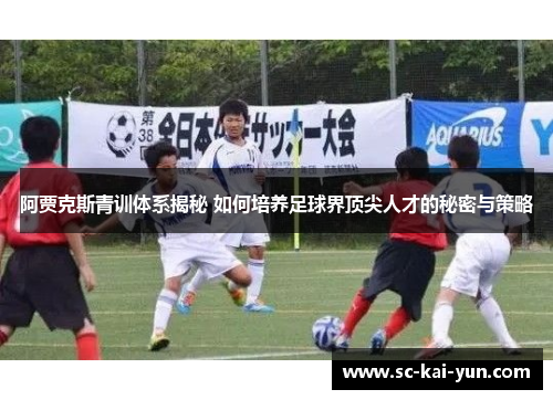 阿贾克斯青训体系揭秘 如何培养足球界顶尖人才的秘密与策略 阿贾克斯青训体系揭秘 如何培养足球界顶尖人才的秘密与策略