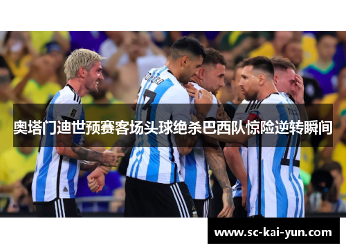 奥塔门迪世预赛客场头球绝杀巴西队惊险逆转瞬间