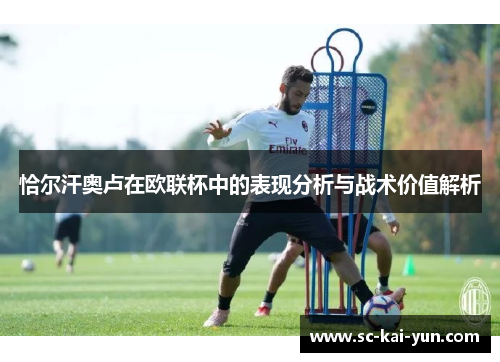 恰尔汗奥卢在欧联杯中的表现分析与战术价值解析