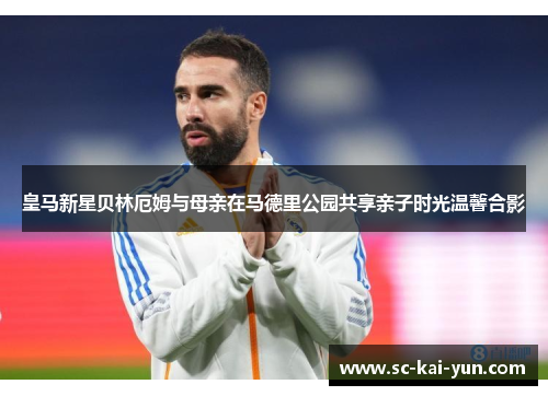 皇马新星贝林厄姆与母亲在马德里公园共享亲子时光温馨合影