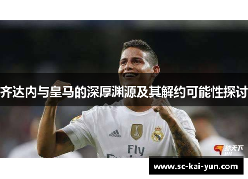 齐达内与皇马的深厚渊源及其解约可能性探讨 齐达内与皇马的深厚渊源及其解约可能性探讨