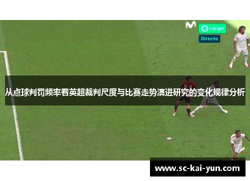 从点球判罚频率看英超裁判尺度与比赛走势演进研究的变化规律分析 从点球判罚频率看英超裁判尺度与比赛走势演进研究的变化规律分析