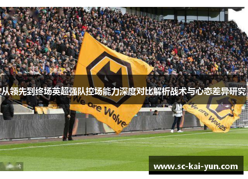 从领先到终场英超强队控场能力深度对比解析战术与心态差异研究 从领先到终场英超强队控场能力深度对比解析战术与心态差异研究