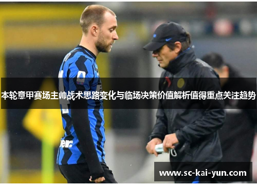 本轮意甲赛场主帅战术思路变化与临场决策价值解析值得重点关注趋势 本轮意甲赛场主帅战术思路变化与临场决策价值解析值得重点关注趋势