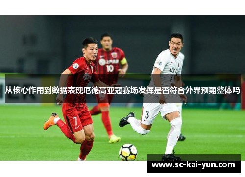 从核心作用到数据表现厄德高亚冠赛场发挥是否符合外界预期整体吗 从核心作用到数据表现厄德高亚冠赛场发挥是否符合外界预期整体吗