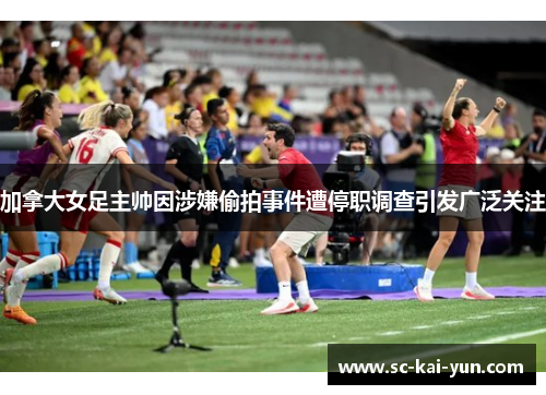 加拿大女足主帅因涉嫌偷拍事件遭停职调查引发广泛关注 加拿大女足主帅因涉嫌偷拍事件遭停职调查引发广泛关注